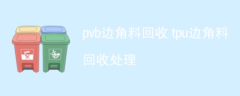 pvb边角料回收 tpu边角料回收处理