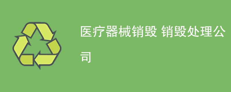 医疗器械销毁 销毁处理公司