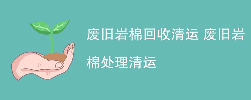 废旧岩棉回收清运 废旧岩棉处理清运