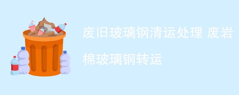 废旧玻璃钢清运处理 废岩棉玻璃钢转运