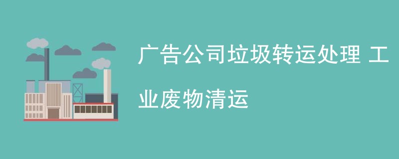 广告公司垃圾转运处理 工业废物清运
