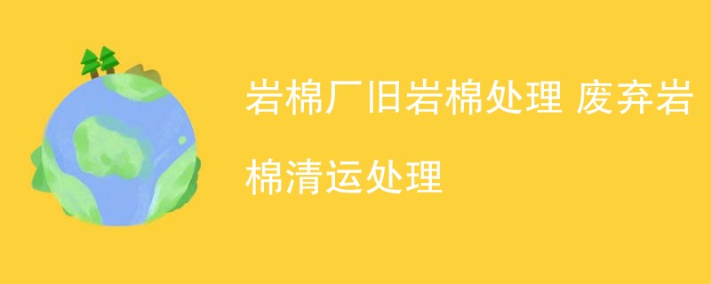 岩棉厂旧岩棉处理 废弃岩棉清运处理