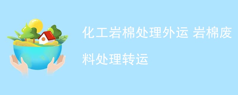 化工岩棉处理外运 岩棉废料处理转运
