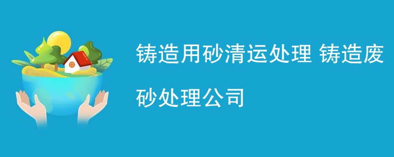 铸造用砂清运处理 铸造废砂处理公司