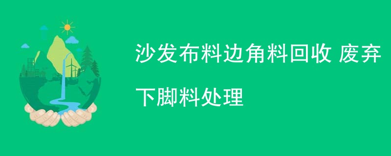 沙发布料边角料回收 废弃下脚料处理