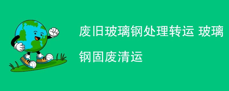 废旧玻璃钢处理转运 玻璃钢固废清运