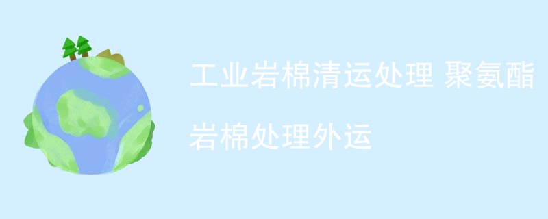 工业岩棉清运处理 聚氨酯岩棉处理外运