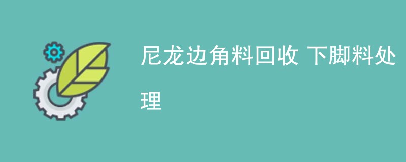 尼龙边角料回收 下脚料处理