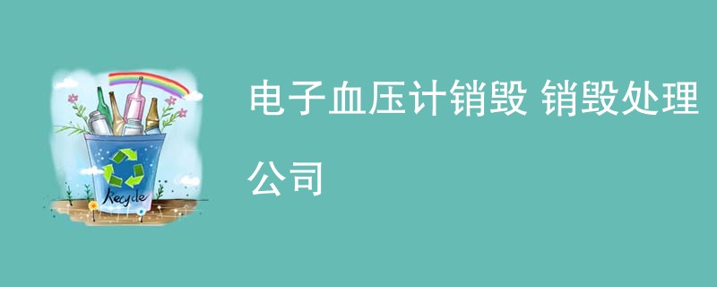 电子血压计销毁 销毁处理公司