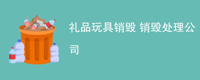 礼品玩具销毁 销毁处理公司