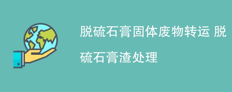 脱硫石膏固体废物转运 脱硫石膏渣处理