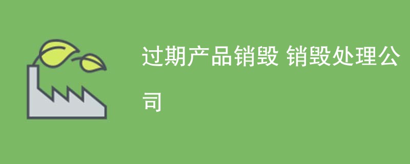 过期产品销毁 销毁处理公司