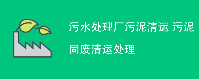 污水处理厂污泥清运 污泥固废清运处理