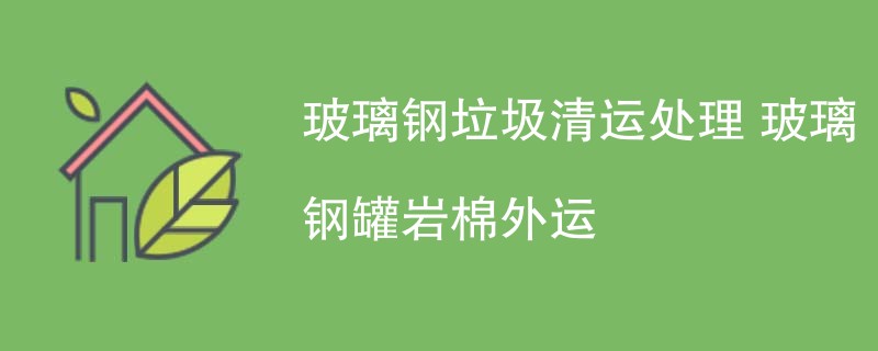 玻璃钢垃圾清运处理 玻璃钢罐岩棉外运