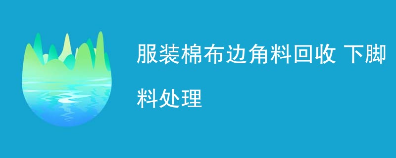 服装棉布边角料回收 下脚料处理
