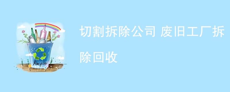 切割拆除公司 废旧工厂拆除回收