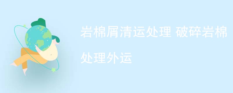 岩棉屑清运处理 破碎岩棉处理外运