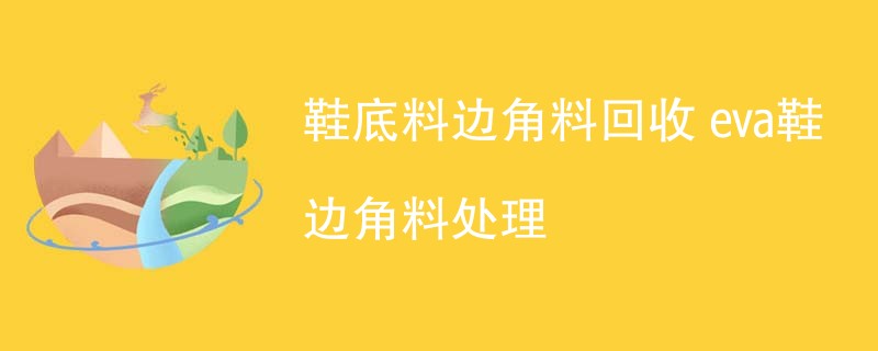 鞋底料边角料回收 eva鞋边角料处理
