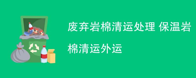 废弃岩棉清运处理 保温岩棉清运外运