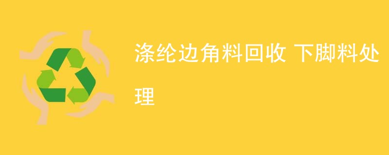 涤纶边角料回收 下脚料处理