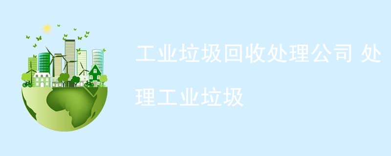 工业垃圾回收处理公司 处理工业垃圾