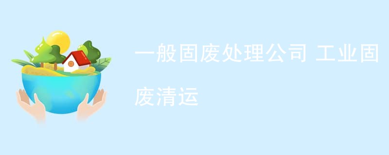 一般固废处理公司 工业固废清运