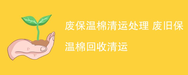 废保温棉清运处理 废旧保温棉回收清运