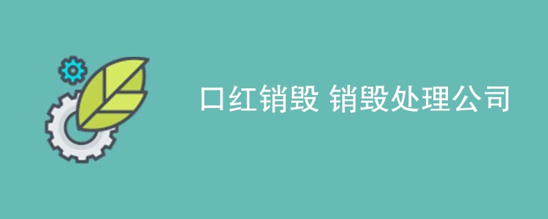 口红销毁 销毁处理公司