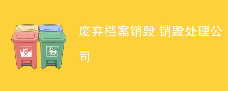 废弃档案销毁 销毁处理公司