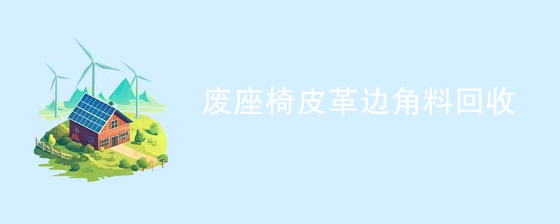 废座椅皮革边角料回收