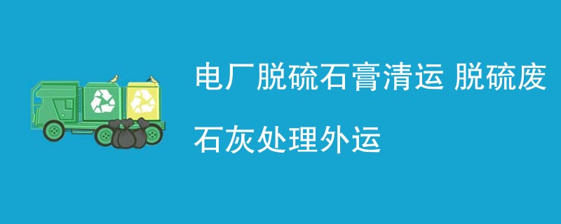 电厂脱硫石膏清运 脱硫废石灰处理外运