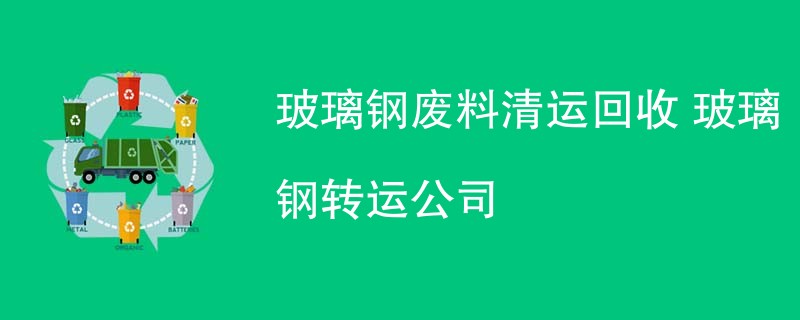 玻璃钢废料清运回收 玻璃钢转运公司