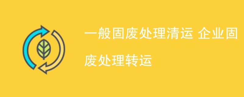 一般固废处理清运 企业固废处理转运