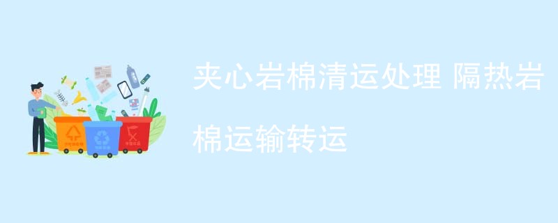 夹心岩棉清运处理 隔热岩棉运输转运