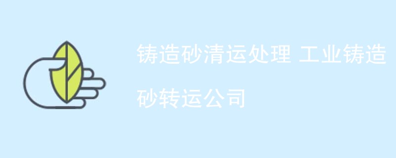 铸造砂清运处理 工业铸造砂转运公司
