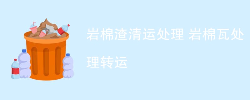 岩棉渣清运处理 岩棉瓦处理转运
