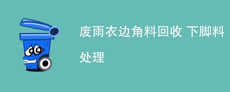 废雨衣边角料回收 下脚料处理
