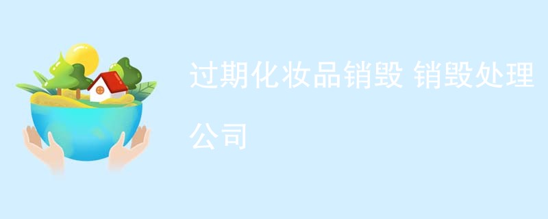 过期化妆品销毁 销毁处理公司