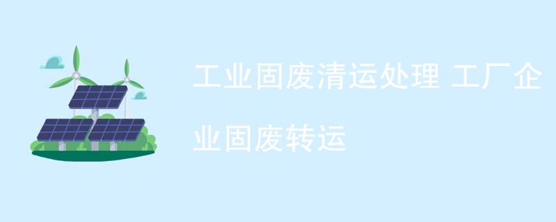 工业固废清运处理 工厂企业固废转运