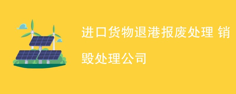 进口货物退港报废处理 销毁处理公司