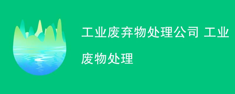 工业废弃物处理公司 工业废物处理