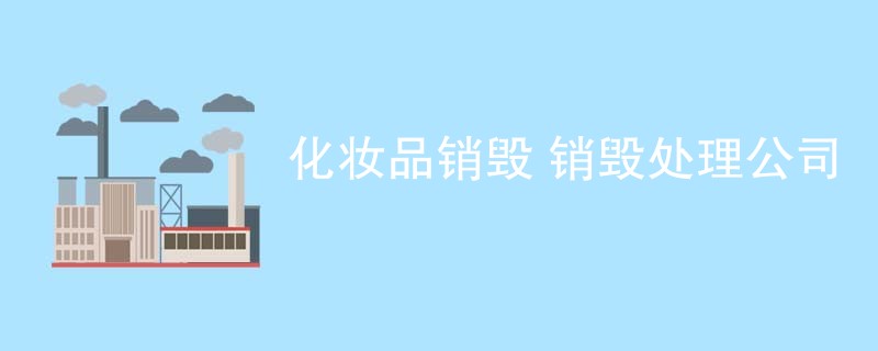 化妆品销毁 销毁处理公司