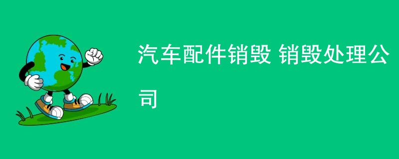 汽车配件销毁 销毁处理公司