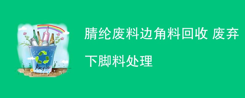 腈纶废料边角料回收 废弃下脚料处理
