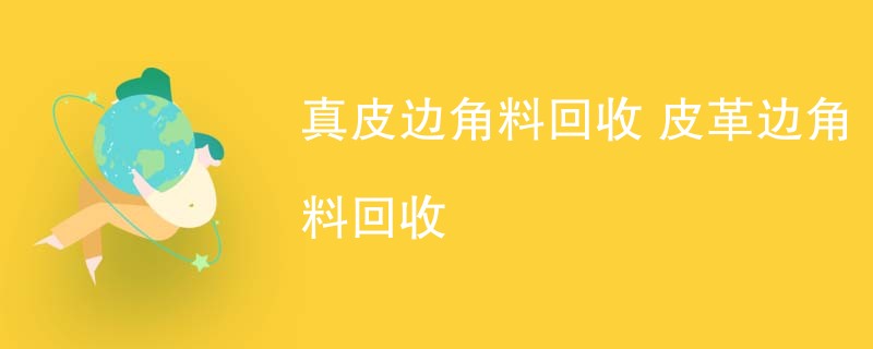 真皮边角料回收 皮革边角料回收