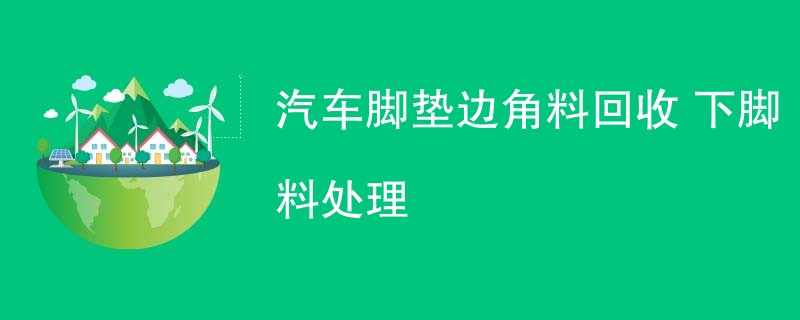 汽车脚垫边角料回收 下脚料处理